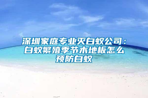 深圳家庭專業(yè)滅白蟻公司：白蟻繁殖季節(jié)木地板怎么預防白蟻