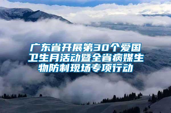 廣東省開展第30個(gè)愛國衛(wèi)生月活動(dòng)暨全省病媒生物防制現(xiàn)場專項(xiàng)行動(dòng)