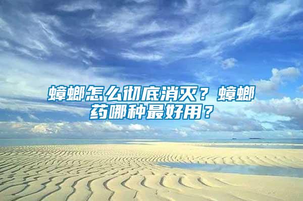 蟑螂怎么徹底消滅？蟑螂藥哪種最好用？