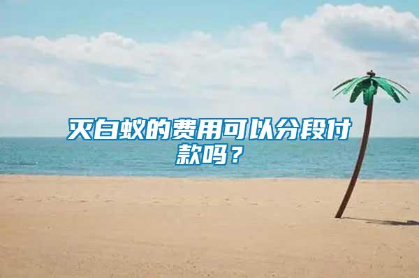 滅白蟻的費(fèi)用可以分段付款嗎？