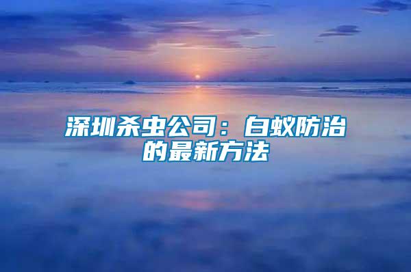 深圳殺蟲(chóng)公司：白蟻防治的最新方法