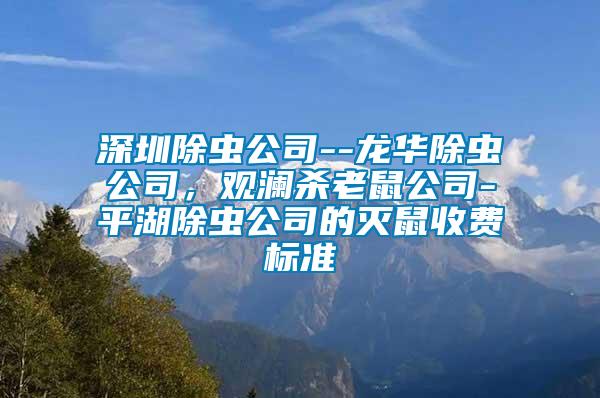 深圳除蟲公司--龍華除蟲公司，觀瀾殺老鼠公司-平湖除蟲公司的滅鼠收費(fèi)標(biāo)準(zhǔn)