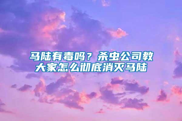 馬陸有毒嗎？殺蟲公司教大家怎么徹底消滅馬陸