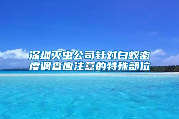 深圳滅蟲公司針對白蟻密度調(diào)查應(yīng)注意的特殊部位