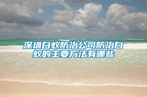 深圳白蟻防治公司防治白蟻的主要方法有哪些