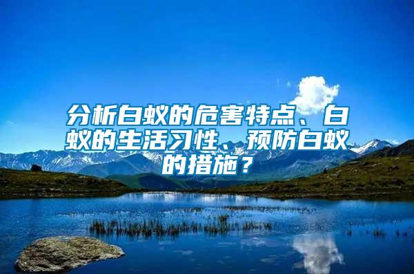 分析白蟻的危害特點、白蟻的生活習(xí)性、預(yù)防白蟻的措施？