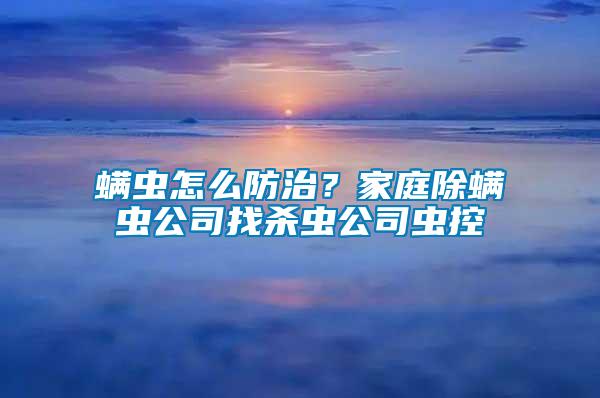 螨蟲怎么防治？家庭除螨蟲公司找殺蟲公司蟲控