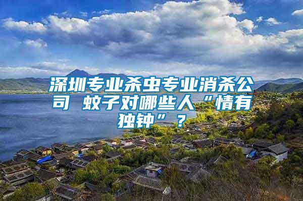 深圳專業(yè)殺蟲專業(yè)消殺公司 蚊子對哪些人“情有獨鐘”？