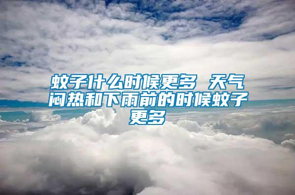 蚊子什么時(shí)候更多 天氣悶熱和下雨前的時(shí)候蚊子更多