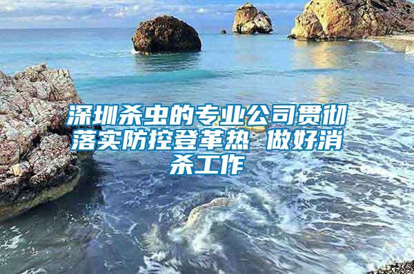 深圳殺蟲(chóng)的專業(yè)公司貫徹落實(shí)防控登革熱 做好消殺工作