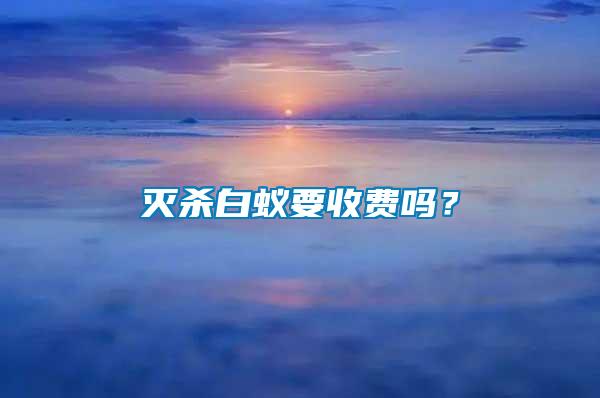 滅殺白蟻要收費(fèi)嗎？