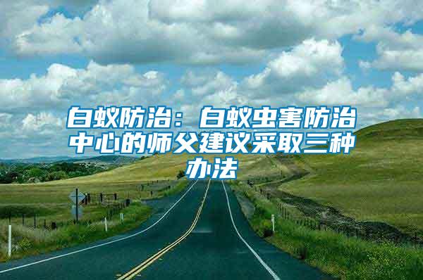 白蟻防治：白蟻蟲害防治中心的師父建議采取三種辦法