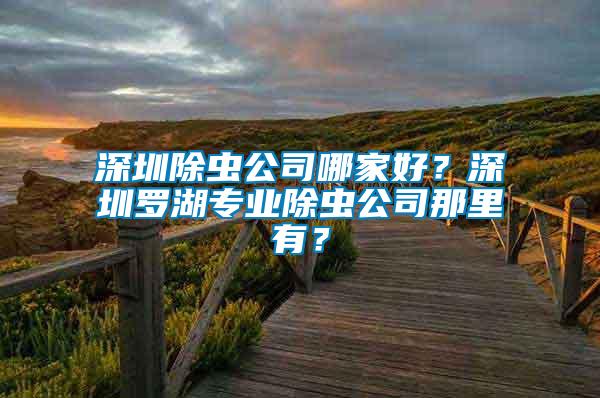 深圳除蟲公司哪家好？深圳羅湖專業(yè)除蟲公司那里有？