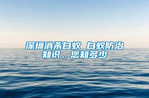 深圳消殺白蟻 白蟻防治知識，您知多少