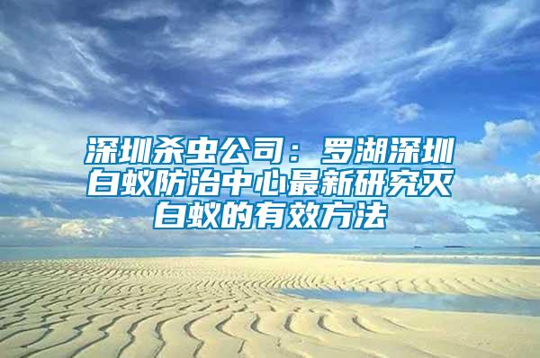 深圳殺蟲(chóng)公司：羅湖深圳白蟻防治中心最新研究滅白蟻的有效方法