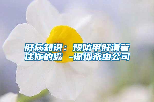 肝病知識：預(yù)防甲肝請管住你的嘴 -深圳殺蟲公司