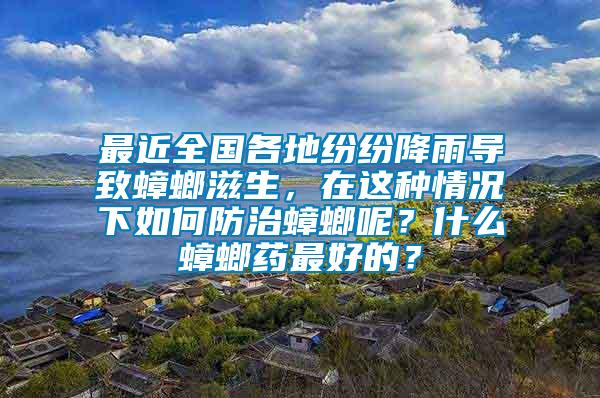 最近全國(guó)各地紛紛降雨導(dǎo)致蟑螂滋生，在這種情況下如何防治蟑螂呢？什么蟑螂藥最好的？