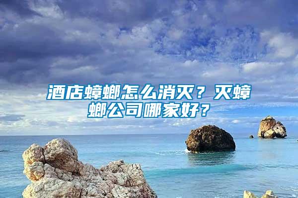 酒店蟑螂怎么消滅？滅蟑螂公司哪家好？