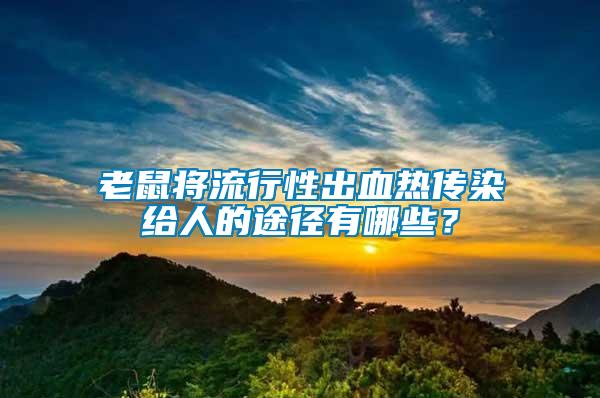 老鼠將流行性出血熱傳染給人的途徑有哪些？