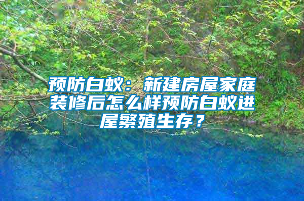 預(yù)防白蟻：新建房屋家庭裝修后怎么樣預(yù)防白蟻進(jìn)屋繁殖生存？