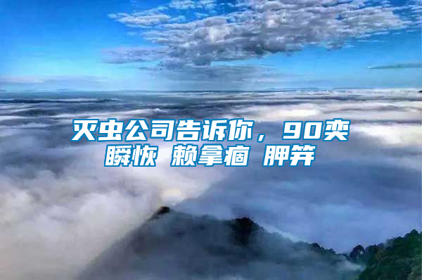 滅蟲公司告訴你，90奕瞬恢賴拿痼胛笄