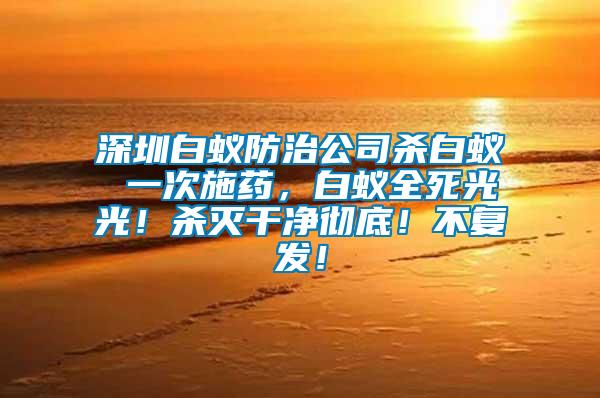 深圳白蟻防治公司殺白蟻 一次施藥，白蟻全死光光！殺滅干凈徹底！不復(fù)發(fā)！