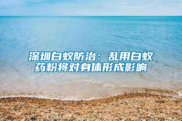 深圳白蟻防治：亂用白蟻藥粉將對(duì)身體形成影響