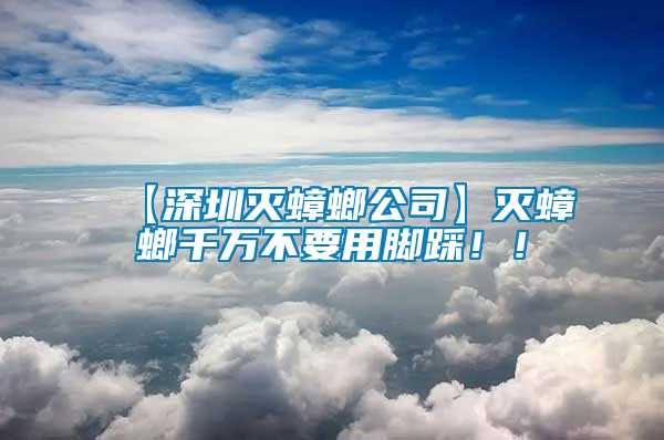 【深圳滅蟑螂公司】滅蟑螂千萬不要用腳踩！！