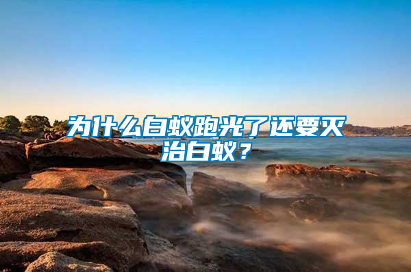 為什么白蟻跑光了還要滅治白蟻？