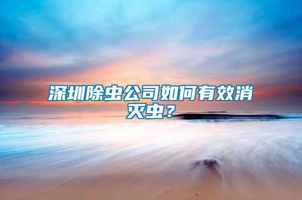 深圳除蟲(chóng)公司如何有效消滅蟲(chóng)？