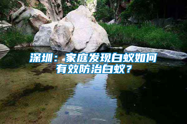 深圳：家庭發(fā)現(xiàn)白蟻如何有效防治白蟻？