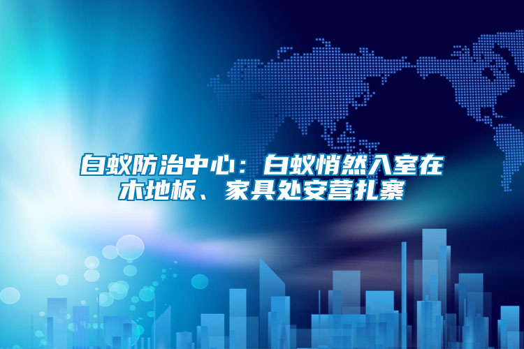 白蟻防治中心：白蟻悄然入室在木地板、家具處安營(yíng)扎寨