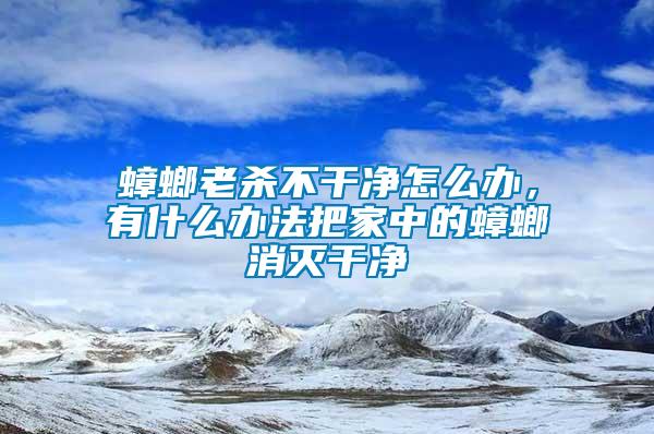 蟑螂老殺不干凈怎么辦，有什么辦法把家中的蟑螂消滅干凈