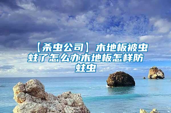 【殺蟲(chóng)公司】木地板被蟲(chóng)蛀了怎么辦木地板怎樣防蛀蟲(chóng)