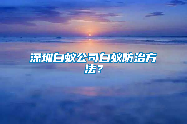 深圳白蟻公司白蟻防治方法？