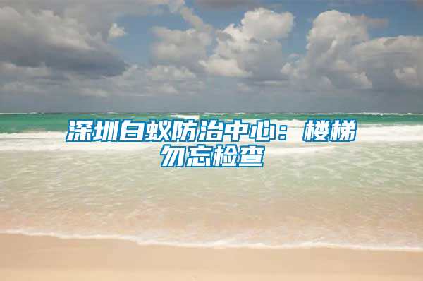 深圳白蟻防治中心：樓梯勿忘檢查