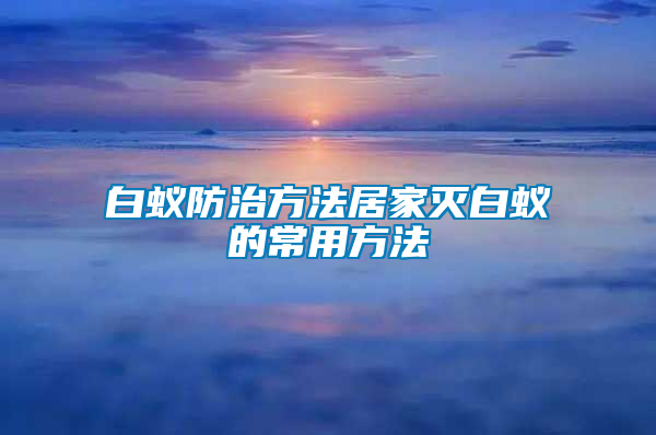 白蟻防治方法居家滅白蟻的常用方法