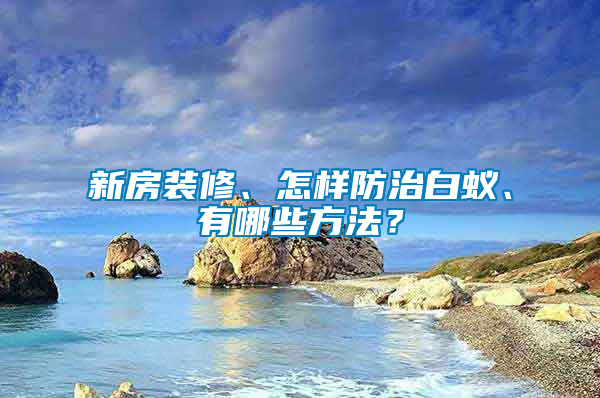 新房裝修、怎樣防治白蟻、有哪些方法？