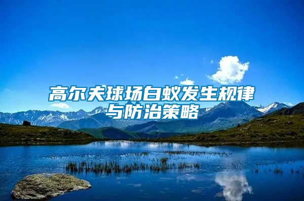 高爾夫球場(chǎng)白蟻發(fā)生規(guī)律與防治策略