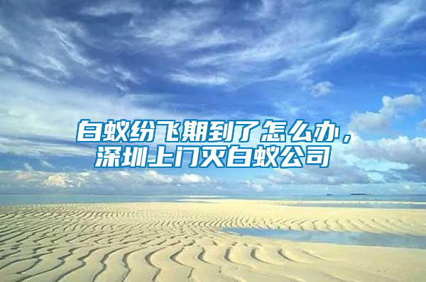 白蟻紛飛期到了怎么辦，深圳上門(mén)滅白蟻公司