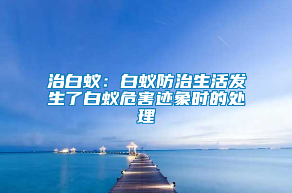 治白蟻：白蟻防治生活發(fā)生了白蟻危害跡象時的處理