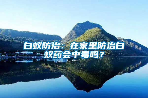 白蟻防治：在家里防治白蟻藥會(huì)中毒嗎？