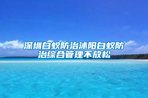 深圳白蟻防治沭陽(yáng)白蟻防治綜合管理不放松