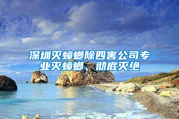 深圳滅蟑螂除四害公司專業(yè)滅蟑螂、徹底滅絕