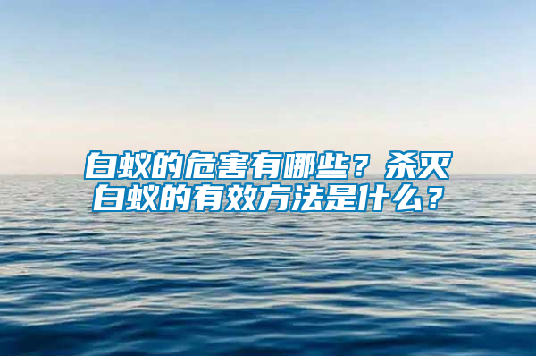 白蟻的危害有哪些？殺滅白蟻的有效方法是什么？